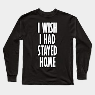 I Wish I Had Stayed At Home Long Sleeve T-Shirt